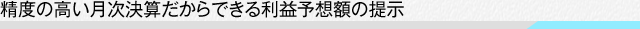 精度の高い月次決算だからできる利益予想額の提示