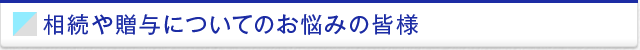 相続や贈与についてのお悩みの皆様